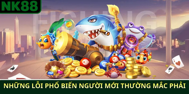 Chiến thuật bắn cá NK88 cho người mới thắng nhanh 3 Những lỗi phổ biến người mới thường mắc phải